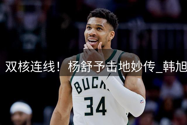 双核连线！杨舒予击地妙传 韩旭接球顺势上篮得手打停波多黎各
