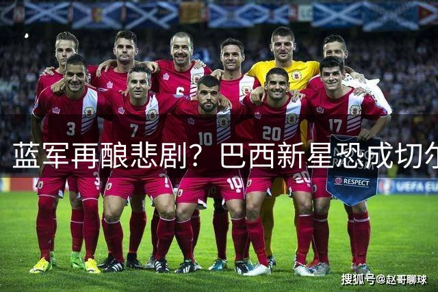 蓝军再酿悲剧？巴西新星恐成切尔西又一个错误决策